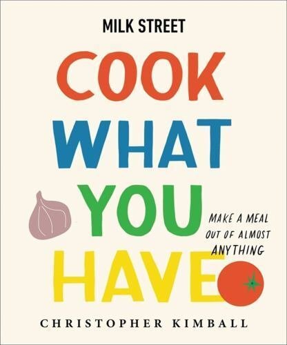 Milk Street: Cook What You Have: Make a Meal Out of Almost Anything (A Cookbo...