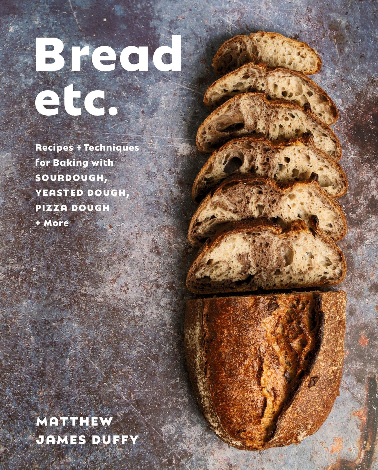 Bread Etc.: Recipes + Techniques for Baking with Sourdough, Yeasted Dough, Pizza Dough + More