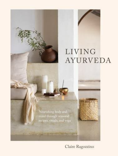 Living Ayurveda: Nourishing Body and Mind through Seasonal Recipes, Rituals, ...